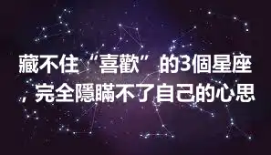 藏不住“喜歡”的3個星座，完全隱瞞不了自己的心思