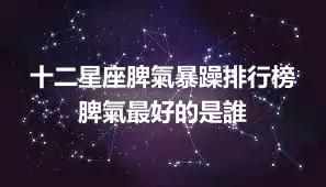 十二星座脾氣暴躁排行榜 脾氣最好的是誰