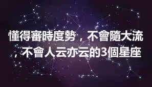懂得審時度勢，不會隨大流，不會人云亦云的3個星座