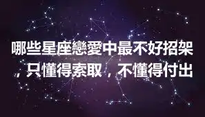 哪些星座戀愛中最不好招架，只懂得索取，不懂得付出