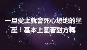 一旦愛上就會死心塌地的星座!基本上圍著對方轉