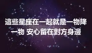這些星座在一起就是一物降一物 安心留在對方身邊