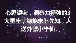 心思縝密，洞察力極強的3大星座，總能未卜先知，人送外號小半仙