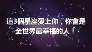 這3個星座愛上你，你會是全世界最幸福的人！