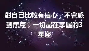 對自己比較有信心，不會感到焦慮，一切盡在掌握的3星座