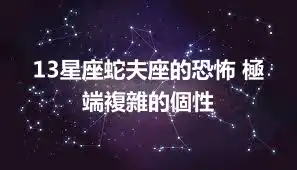 13星座蛇夫座的恐怖 極端複雜的個性