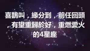 喜鵲叫，緣分到，前任回頭，有望重歸於好，重燃愛火的4星座