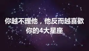 你越不理他，他反而越喜歡你的4大星座