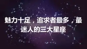 魅力十足，追求者最多，最迷人的三大星座