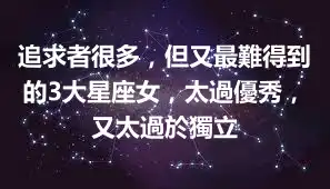 追求者很多，但又最難得到的3大星座女，太過優秀，又太過於獨立