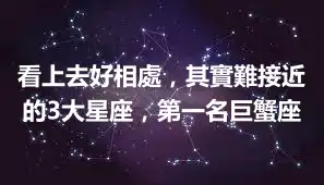 看上去好相處，其實難接近的3大星座，第一名巨蟹座