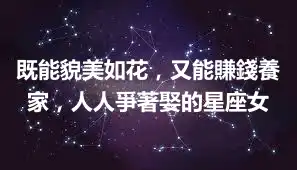 既能貌美如花，又能賺錢養家，人人爭著娶的星座女