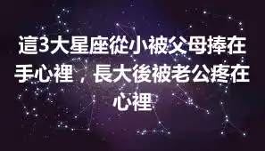 這3大星座從小被父母捧在手心裡，長大後被老公疼在心裡