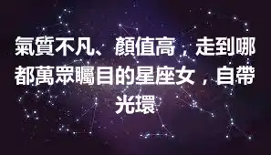 氣質不凡、顏值高，走到哪都萬眾矚目的星座女，自帶光環