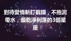 對待愛情斬釘截鐵，不拖泥帶水，最乾淨利落的3個星座