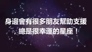 身邊會有很多朋友幫助支援，總是很幸運的星座！