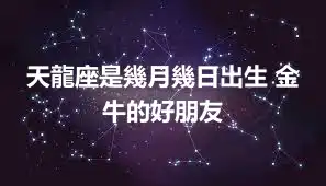 天龍座是幾月幾日出生 金牛的好朋友
