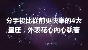 分手後比從前更快樂的4大星座，外表花心內心執著