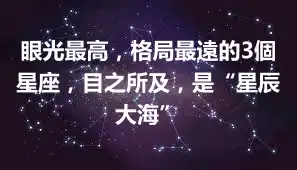 眼光最高，格局最遠的3個星座，目之所及，是“星辰大海”