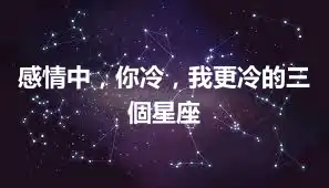 感情中，你冷，我更冷的三個星座