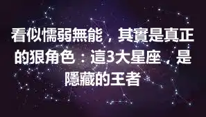看似懦弱無能，其實是真正的狠角色：這3大星座，是隱藏的王者