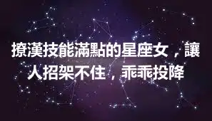 撩漢技能滿點的星座女，讓人招架不住，乖乖投降