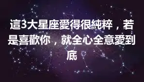 這3大星座愛得很純粹，若是喜歡你，就全心全意愛到底