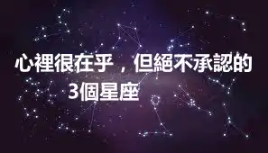 心裡很在乎,但絕不承認的3個星座 