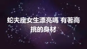 蛇夫座女生漂亮嗎 有著高挑的身材