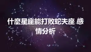 什麼星座能打敗蛇夫座 感情分析