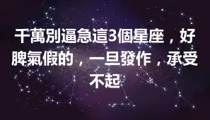 千萬別逼急這3個星座，好脾氣假的，一旦發作，承受不起