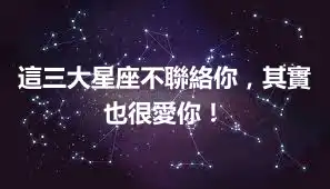 這三大星座不聯絡你，其實也很愛你！