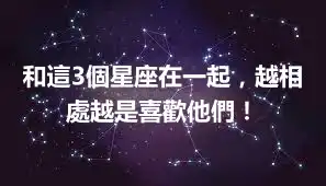 和這3個星座在一起，越相處越是喜歡他們！