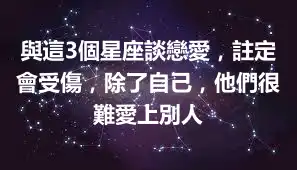 與這3個星座談戀愛，註定會受傷，除了自己，他們很難愛上別人