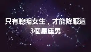 只有聰明女生，才能降服這3個星座男