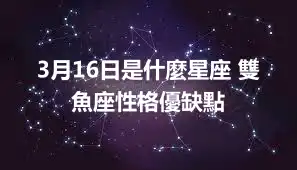 3月16日是什麼星座 雙魚座性格優缺點