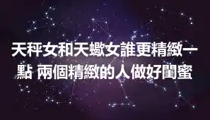 天秤女和天蠍女誰更精緻一點 兩個精緻的人做好閨蜜