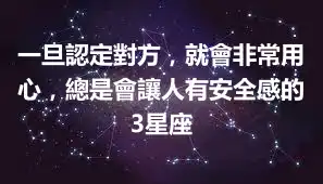 一旦認定對方,就會非常用心,總是會讓人有安全感的3星座