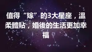 值得“嫁”的3大星座，溫柔體貼，婚後的生活更加幸福