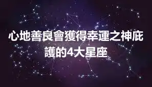 心地善良會獲得幸運之神庇護的4大星座