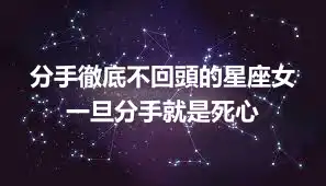 分手徹底不回頭的星座女 一旦分手就是死心