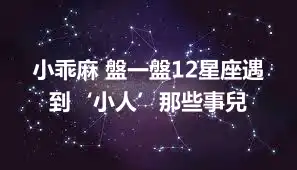 小乖麻 盤一盤12星座遇到‘小人’那些事兒