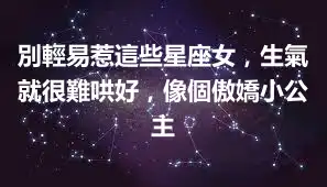 別輕易惹這些星座女，生氣就很難哄好，像個傲嬌小公主
