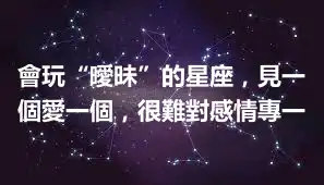 會玩“曖昧”的星座，見一個愛一個，很難對感情專一