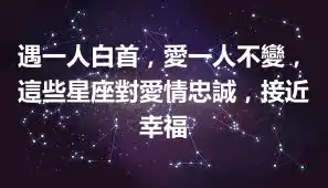 遇一人白首，愛一人不變，這些星座對愛情忠誠，接近幸福