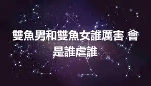 雙魚男和雙魚女誰厲害 會是誰虐誰