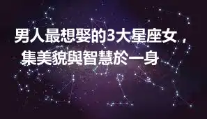 男人最想娶的3大星座女，集美貌與智慧於一身 ​​​