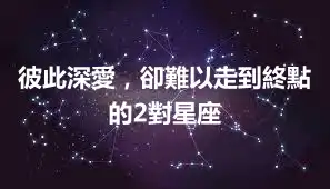 彼此深愛，卻難以走到終點的2對星座