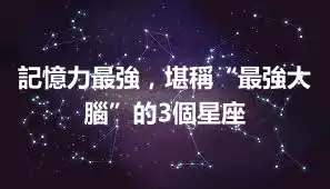 記憶力最強，堪稱“最強大腦”的3個星座