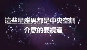 這些星座男都是中央空調，介意的要繞道